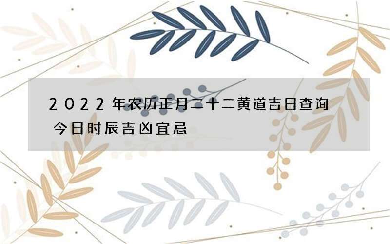 2022年农历正月二十二黄道吉日查询 今日时辰吉凶宜忌